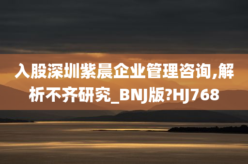 入股深圳紫晨企业管理咨询,解析不齐研究_BNJ版?HJ768