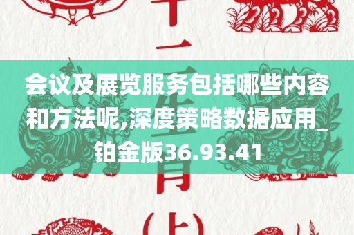 会议及展览服务包括哪些内容和方法呢,深度策略数据应用_铂金版36.93.41