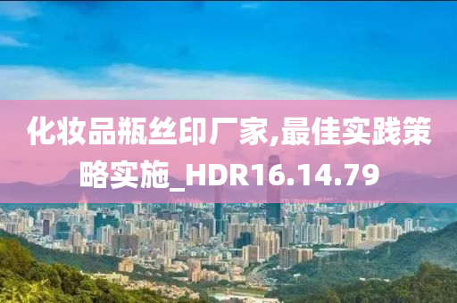 化妆品瓶丝印厂家,最佳实践策略实施_HDR16.14.79