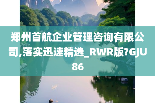 郑州首航企业管理咨询有限公司,落实迅速精选_RWR版?GJU86