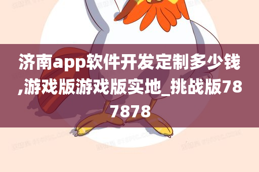 济南app软件开发定制多少钱,游戏版游戏版实地_挑战版787878