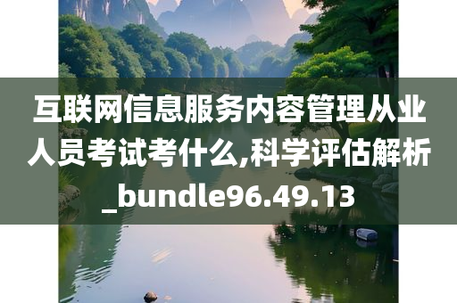 互联网信息服务内容管理从业人员考试考什么,科学评估解析_bundle96.49.13