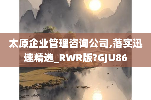 太原企业管理咨询公司,落实迅速精选_RWR版?GJU86