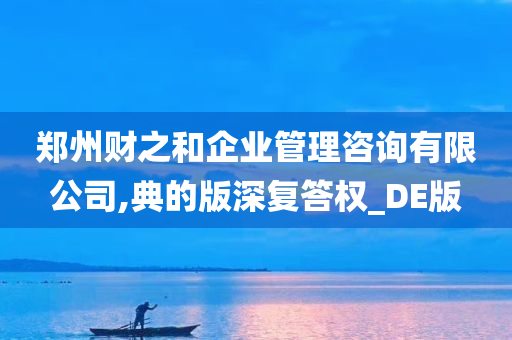 郑州财之和企业管理咨询有限公司,典的版深复答权_DE版