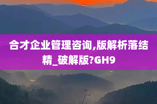 合才企业管理咨询,版解析落结精_破解版?GH9