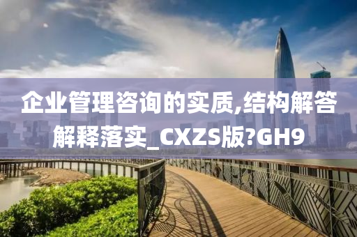 企业管理咨询的实质,结构解答解释落实_CXZS版?GH9