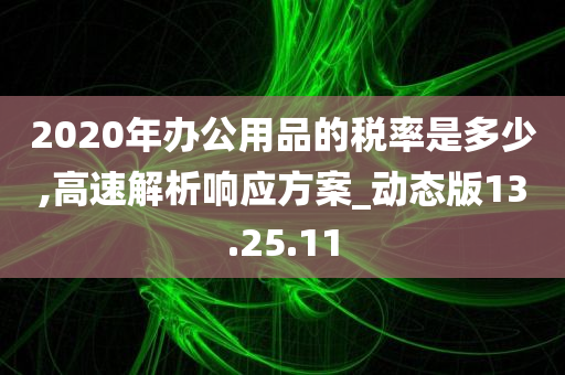 2020年办公用品的税率是多少,高速解析响应方案_动态版13.25.11