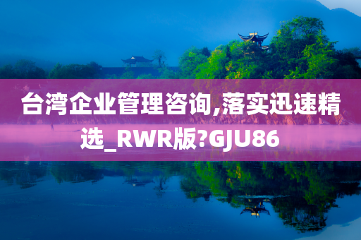 台湾企业管理咨询,落实迅速精选_RWR版?GJU86