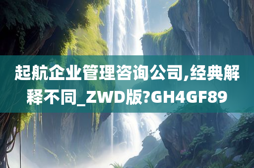 起航企业管理咨询公司,经典解释不同_ZWD版?GH4GF89