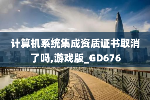 计算机系统集成资质证书取消了吗,游戏版_GD676