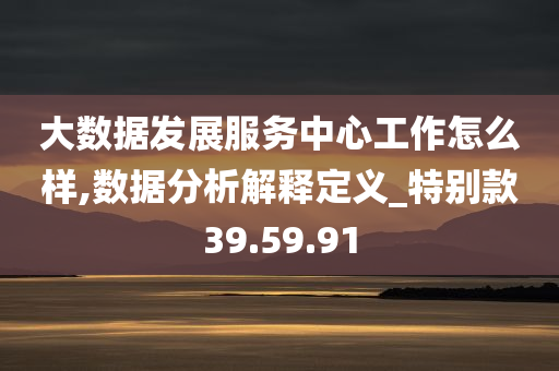 大数据发展服务中心工作怎么样,数据分析解释定义_特别款39.59.91