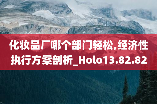 化妆品厂哪个部门轻松,经济性执行方案剖析_Holo13.82.82