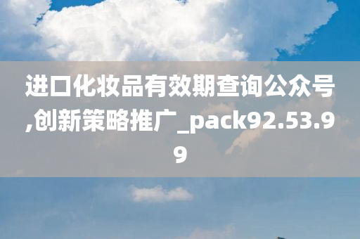 进口化妆品有效期查询公众号,创新策略推广_pack92.53.99