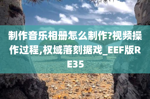 制作音乐相册怎么制作?视频操作过程,权域落刻据戏_EEF版RE35