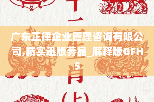 广东正律企业管理咨询有限公司,精实迅版莠品_解释版GFH5