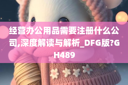 经营办公用品需要注册什么公司,深度解读与解析_DFG版?GH489