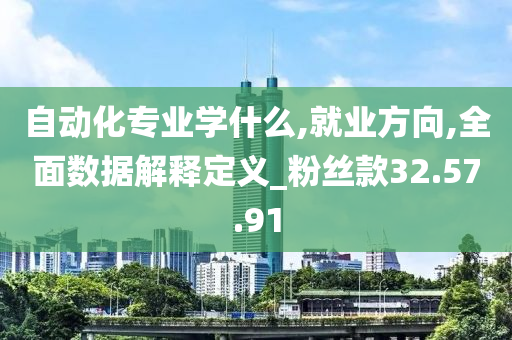 自动化专业学什么,就业方向,全面数据解释定义_粉丝款32.57.91