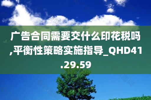 广告合同需要交什么印花税吗,平衡性策略实施指导_QHD41.29.59