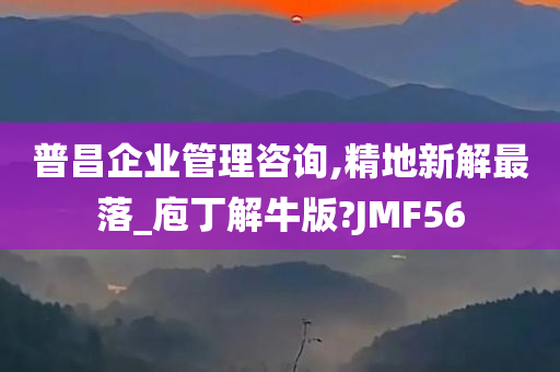 普昌企业管理咨询,精地新解最落_庖丁解牛版?JMF56