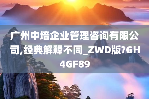 广州中培企业管理咨询有限公司,经典解释不同_ZWD版?GH4GF89