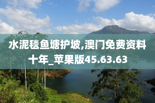 水泥毯鱼塘护坡,澳门免费资料十年_苹果版45.63.63