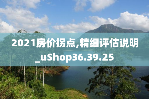 2021房价拐点,精细评估说明_uShop36.39.25