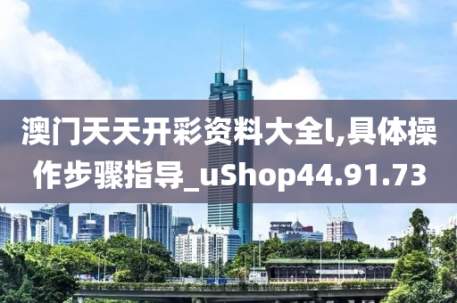 澳门天天开彩资料大全l,具体操作步骤指导_uShop44.91.73