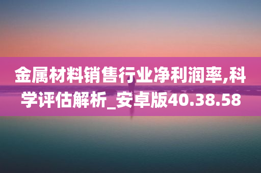 金属材料销售行业净利润率,科学评估解析_安卓版40.38.58