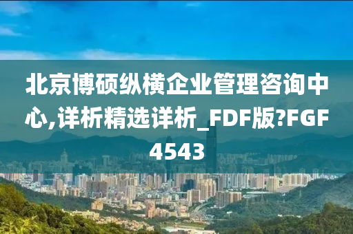 北京博硕纵横企业管理咨询中心,详析精选详析_FDF版?FGF4543