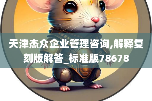 天津杰众企业管理咨询,解释复刻版解答_标准版78678