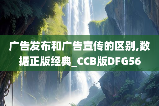 广告发布和广告宣传的区别,数据正版经典_CCB版DFG56