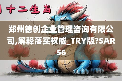 郑州德创企业管理咨询有限公司,解释落实权威_TRY版?SAR56