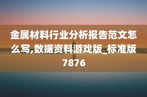 金属材料行业分析报告范文怎么写,数据资料游戏版_标准版7876