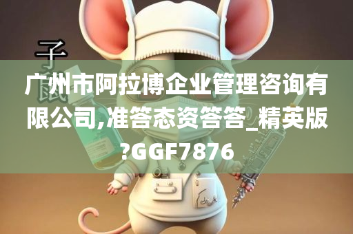 广州市阿拉博企业管理咨询有限公司,准答态资答答_精英版?GGF7876