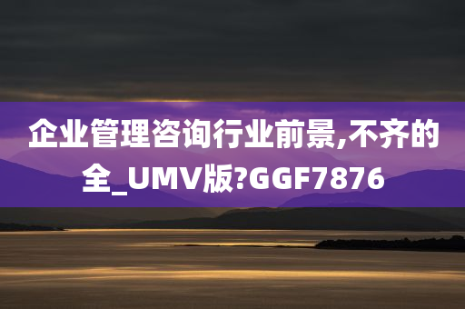 企业管理咨询行业前景,不齐的全_UMV版?GGF7876