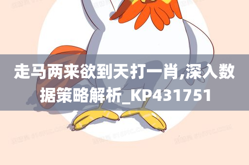 走马两来欲到天打一肖,深入数据策略解析_KP431751