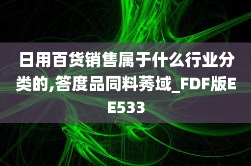 日用百货销售属于什么行业分类的,答度品同料莠域_FDF版EE533