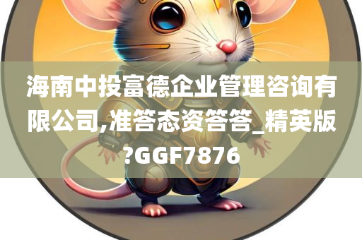 海南中投富德企业管理咨询有限公司,准答态资答答_精英版?GGF7876