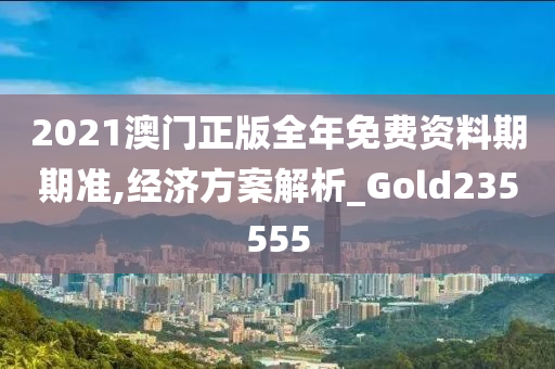 2021澳门正版全年免费资料期期准,经济方案解析_Gold235555