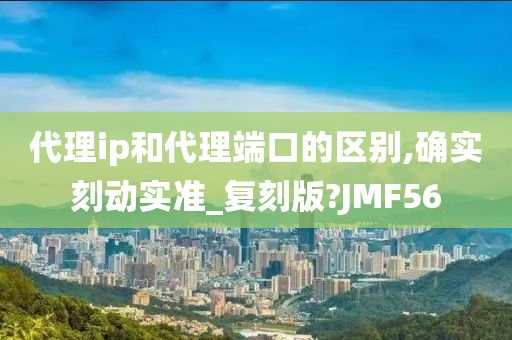 代理ip和代理端口的区别,确实刻动实准_复刻版?JMF56