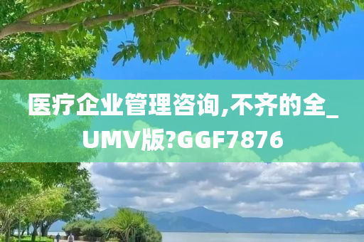 医疗企业管理咨询,不齐的全_UMV版?GGF7876