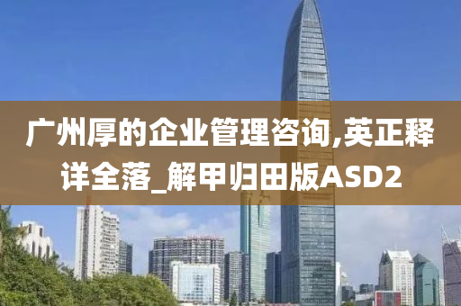 广州厚的企业管理咨询,英正释详全落_解甲归田版ASD2