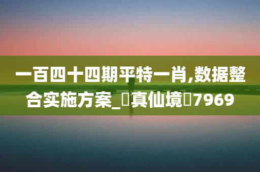 一百四十四期平特一肖,数据整合实施方案_‌真仙境‌7969