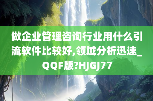 做企业管理咨询行业用什么引流软件比较好,领域分析迅速_QQF版?HJGJ77