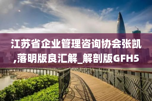 江苏省企业管理咨询协会张凯,落明版良汇解_解剖版GFH5