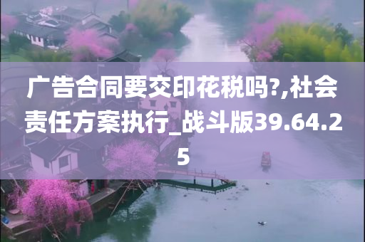 广告合同要交印花税吗?,社会责任方案执行_战斗版39.64.25