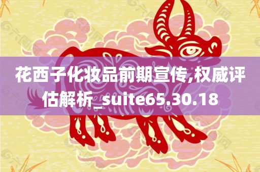 花西子化妆品前期宣传,权威评估解析_suite65.30.18