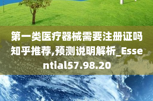 第一类医疗器械需要注册证吗知乎推荐,预测说明解析_Essential57.98.20