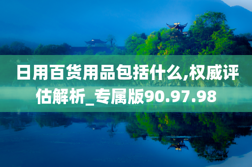 日用百货用品包括什么,权威评估解析_专属版90.97.98