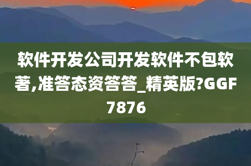 软件开发公司开发软件不包软著,准答态资答答_精英版?GGF7876